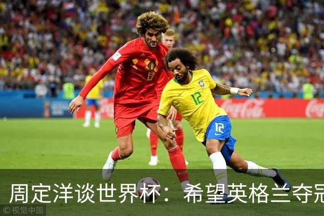 周定洋谈世界杯：希望英格兰夺冠，阿根廷看起来很强