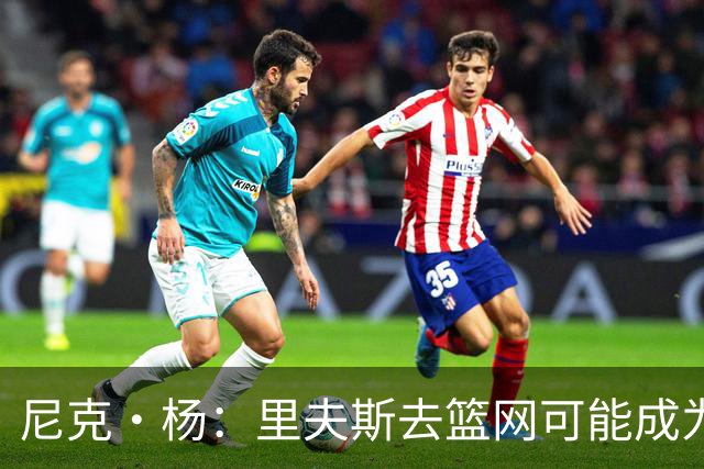 尼克·杨：里夫斯去篮网可能成为下个布伦森 但要承担风险
