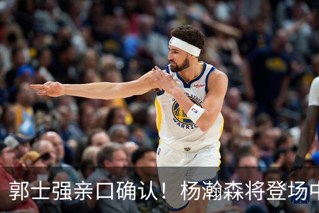 郭士强亲口确认！杨瀚森将登场中国男篮23号与荷兰热身赛